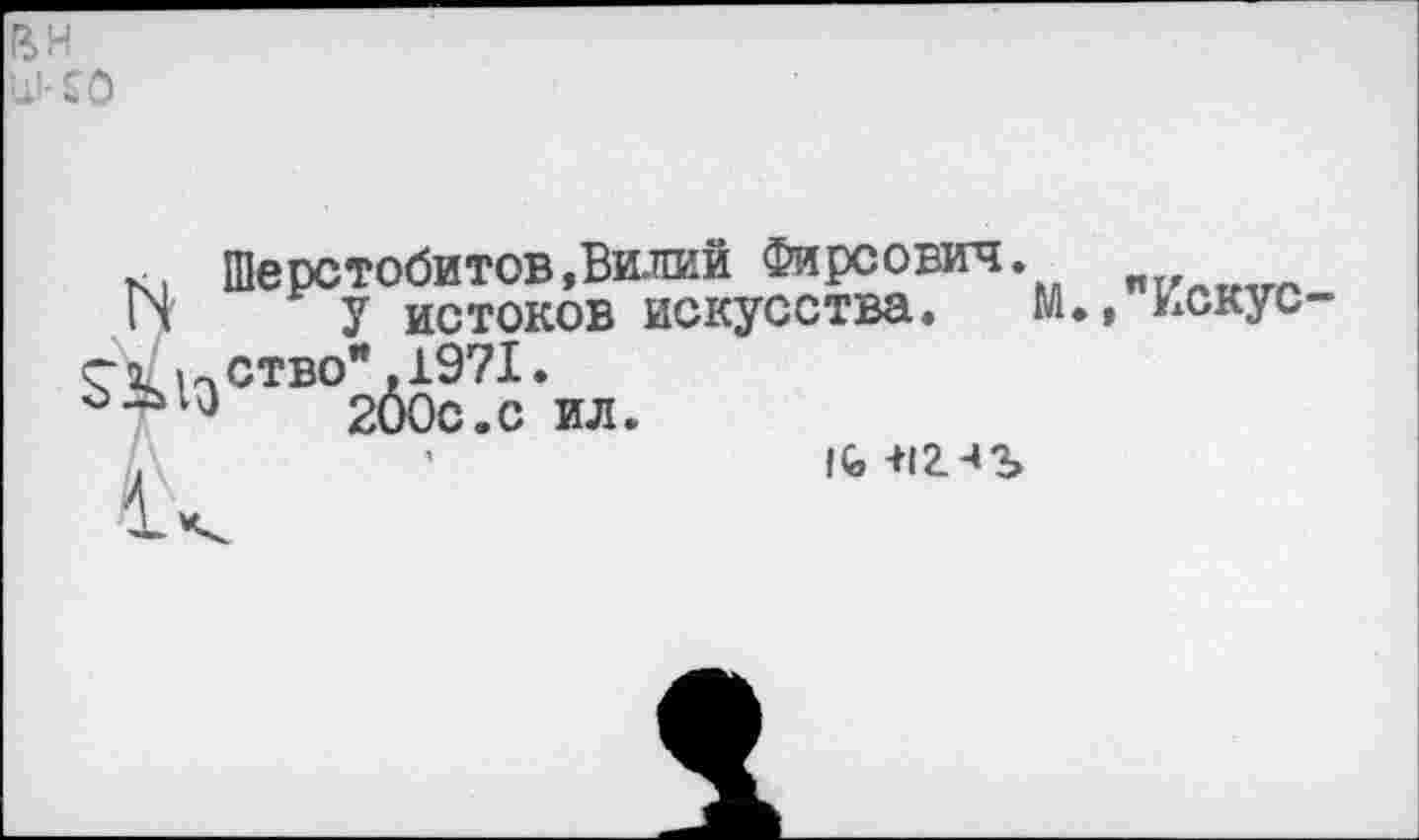 ﻿вн Ш<0
Шерстобитов,Вилий Фирсович.
ГЧ У истоков искусства. М., Искусен иство* ,1971.
200с.с ил.
10, -М2-«Ъ